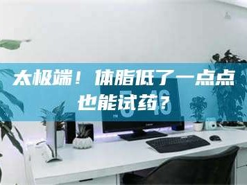 乳山太极端！体脂低了一点点也能试药？