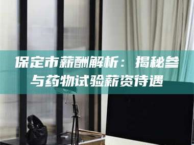 乳山保定市薪酬解析：揭秘参与药物试验薪资待遇