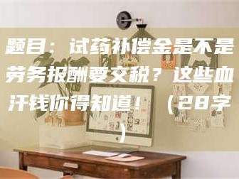 乳山题目：试药补偿金是不是劳务报酬要交税？这些血汗钱你得知道！（28字）