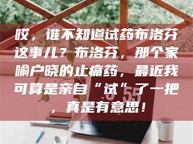 乳山哎，谁不知道试药布洛芬这事儿？布洛芬，那个家喻户晓的止痛药，最近我可算是亲自“试”了一把，真是有意思！