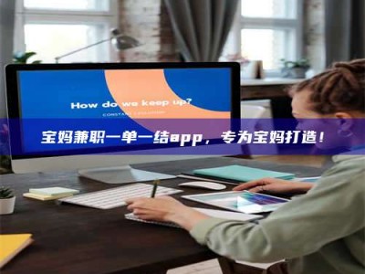 乳山宝妈兼职一单一结app，专为宝妈打造！