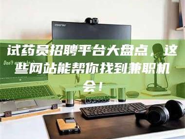 乳山试药员招聘平台大盘点，这些网站能帮你找到兼职机会！