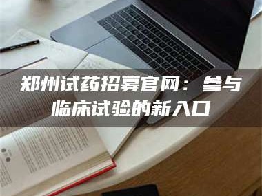 乳山郑州试药招募官网：参与临床试验的新入口
