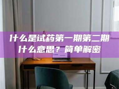 乳山什么是试药第一期第二期什么意思？简单解密