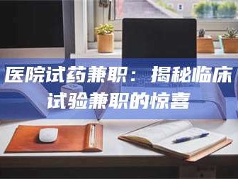 乳山医院试药兼职：揭秘临床试验兼职的惊喜