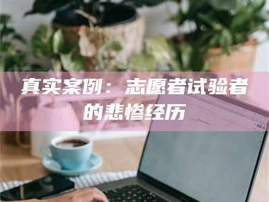 乳山真实案例：志愿者试验者的悲惨经历