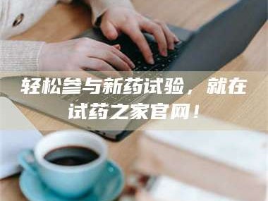 乳山轻松参与新药试验，就在试药之家官网！
