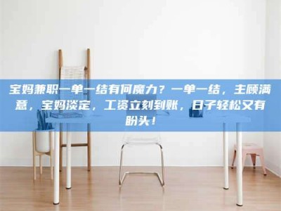 乳山宝妈兼职一单一结有何魔力？一单一结，主顾满意，宝妈淡定，工资立刻到账，日子轻松又有盼头！