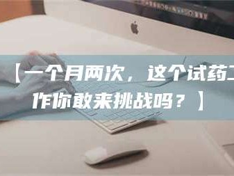 乳山【一个月两次，这个试药工作你敢来挑战吗？】