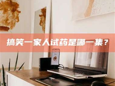 乳山搞笑一家人试药是哪一集？