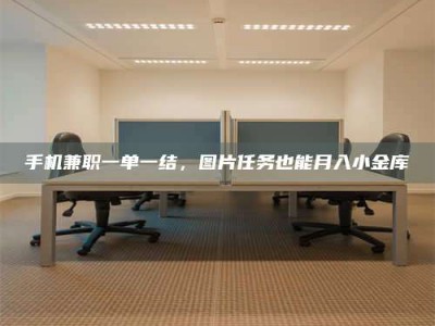 乳山手机兼职一单一结，图片任务也能月入小金库