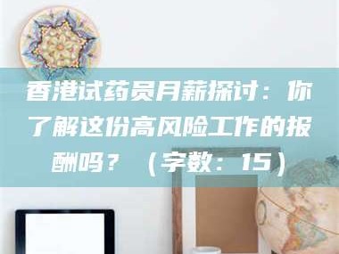 乳山香港试药员月薪探讨：你了解这份高风险工作的报酬吗？（字数：15）