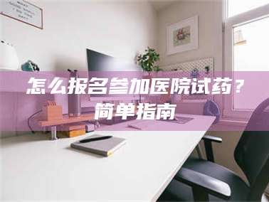 乳山怎么报名参加医院试药？简单指南
