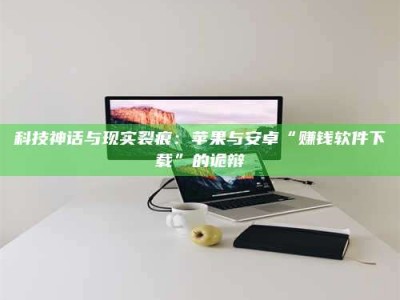 乳山科技神话与现实裂痕：苹果与安卓“赚钱软件下载”的诡辩