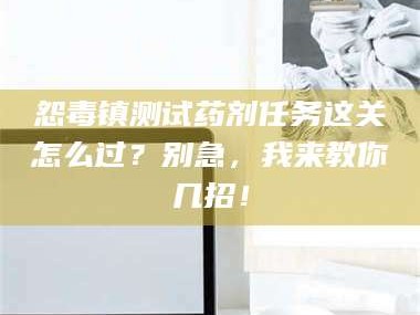 乳山怨毒镇测试药剂任务这关怎么过？别急，我来教你几招！