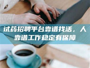乳山试药招聘平台靠谱找活，人靠谱工作稳定有保障