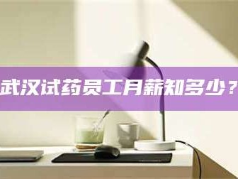 乳山武汉试药员工月薪知多少？