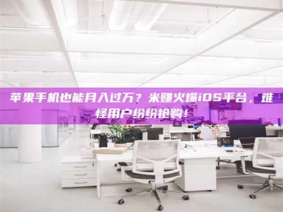 乳山苹果手机也能月入过万？米赚火爆iOS平台，难怪用户纷纷抢购！