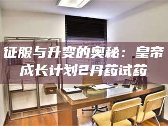 乳山征服与升变的奥秘：皇帝成长计划2丹药试药