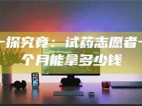 乳山一探究竟：试药志愿者一个月能拿多少钱
