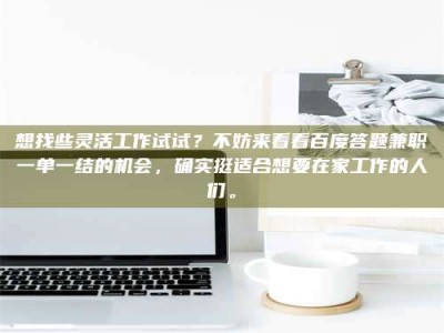 乳山想找些灵活工作试试？不妨来看看百度答题兼职一单一结的机会，确实挺适合想要在家工作的人们。