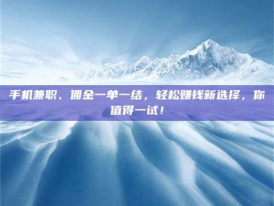 乳山手机兼职、佣金一单一结，轻松赚钱新选择，你值得一试！
