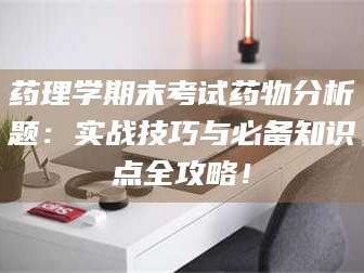 乳山药理学期末考试药物分析题：实战技巧与必备知识点全攻略！