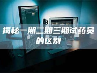 乳山揭秘一期二期三期试药员的区别