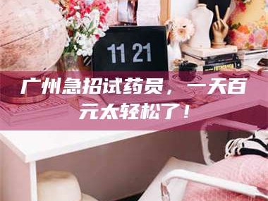 乳山广州急招试药员，一天百元太轻松了！