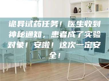 乳山诡异试药任务！医生收到神秘通知，患者成了实验对象！安啦！这次一定安全！