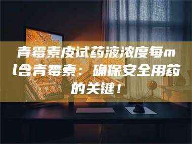 乳山青霉素皮试药液浓度每ml含青霉素：确保安全用药的关键！