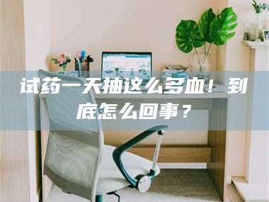 乳山试药一天抽这么多血！到底怎么回事？