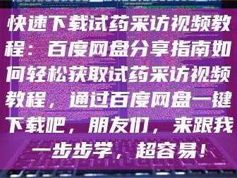 乳山快速下载试药采访视频教程：百度网盘分享指南如何轻松获取试药采访视频教程，通过百度网盘一键下载吧，朋友们，来跟我一步步学，超容易！