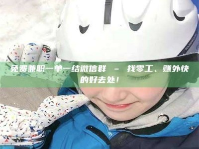 乳山免费兼职一单一结微信群 – 找零工、赚外快的好去处！