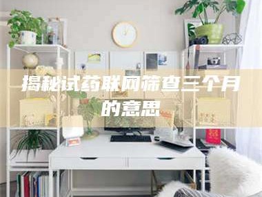 乳山揭秘试药联网筛查三个月的意思