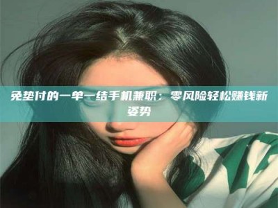乳山免垫付的一单一结手机兼职：零风险轻松赚钱新姿势