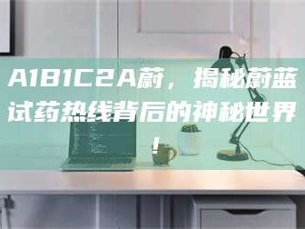 乳山A1B1C2A蔚，揭秘蔚蓝试药热线背后的神秘世界！