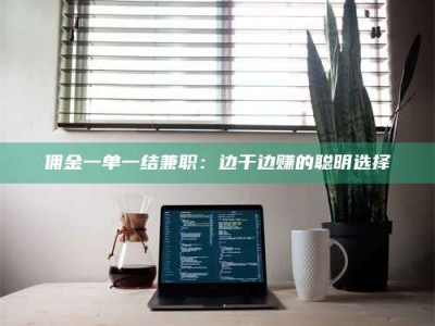 乳山佣金一单一结兼职：边干边赚的聪明选择