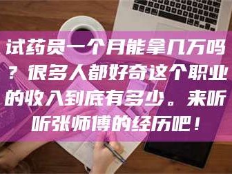 乳山试药员一个月能拿几万吗？很多人都好奇这个职业的收入到底有多少。来听听张师傅的经历吧！