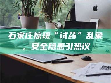 乳山石家庄惊现“试药”乱象，安全隐患引热议