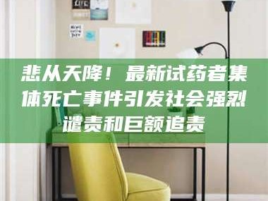 乳山悲从天降！最新试药者集体死亡事件引发社会强烈谴责和巨额追责