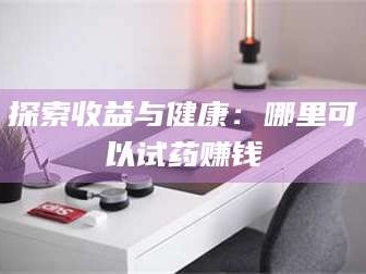 乳山探索收益与健康：哪里可以试药赚钱