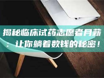 乳山揭秘临床试药志愿者月薪：让你躺着数钱的秘密！