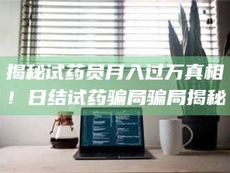 乳山揭秘试药员月入过万真相！日结试药骗局骗局揭秘