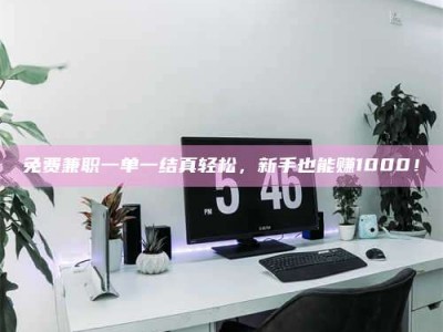 乳山免费兼职一单一结真轻松，新手也能赚1000！
