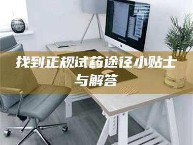 乳山找到正规试药途径小贴士与解答
