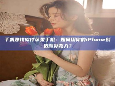 乳山手机赚钱软件苹果手机：如何用你的iPhone创造额外收入？