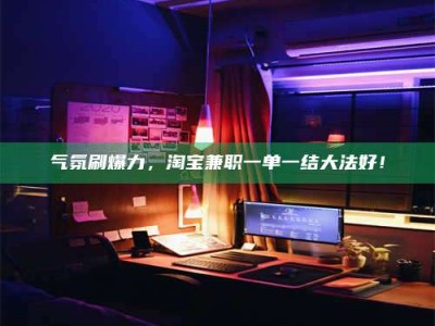 乳山气氛刷爆力，淘宝兼职一单一结大法好！