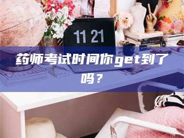 乳山药师考试时间你get到了吗？