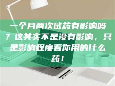 乳山一个月两次试药有影响吗？这其实不是没有影响，只是影响程度看你用的什么药！